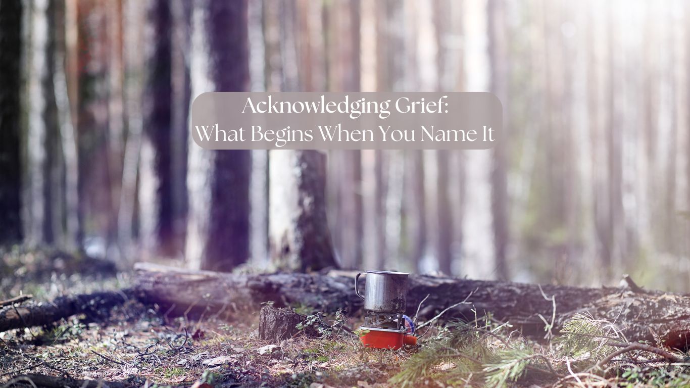 Acknowledging Grief: What Begins When You Name It